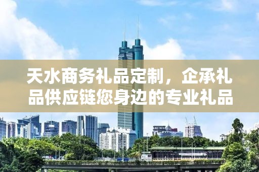 天水商务礼品定制，企承礼品供应链您身边的专业礼品定制公司