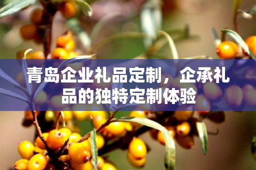 青岛企业礼品定制，企承礼品的独特定制体验