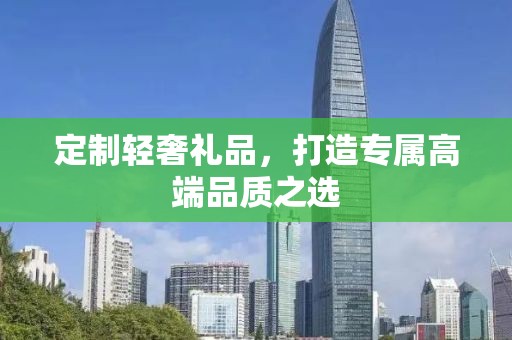 定制轻奢礼品，打造专属高端品质之选